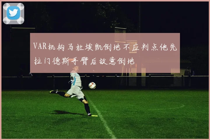 VAR机构马杜埃凯倒地不应判点他先拉门德斯手臂后故意倒地